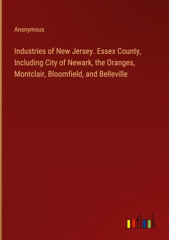 Industries of New Jersey. Essex County, Including City of Newark, the Oranges, Montclair, Bloomfield, and Belleville - Anonymous
