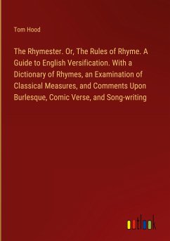 The Rhymester. Or, The Rules of Rhyme. A Guide to English Versification. With a Dictionary of Rhymes, an Examination of Classical Measures, and Comments Upon Burlesque, Comic Verse, and Song-writing