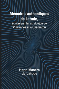 Mémoires authentiques de Latude,; écrites par lui au donjon de Vincennes et à Charenton - Latude, Henri Masers