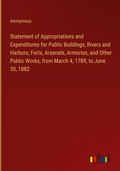 Statement of Appropriations and Expenditures for Public Buildings, Rivers and Harbors, Forts, Arsenals, Armories, and Other Public Works, from March 4, 1789, to June 30, 1882 - Anonymous
