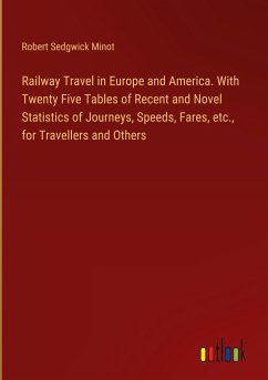 Railway Travel in Europe and America. With Twenty Five Tables of Recent and Novel Statistics of Journeys, Speeds, Fares, etc., for Travellers and Others - Minot, Robert Sedgwick