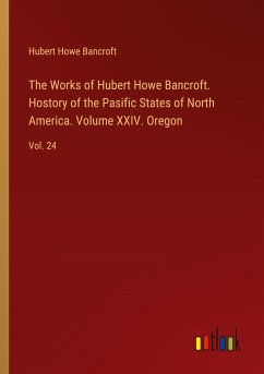 The Works of Hubert Howe Bancroft. Hostory of the Pasific States of North America. Volume XXIV. Oregon