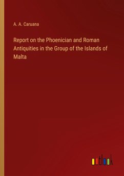 Report on the Phoenician and Roman Antiquities in the Group of the Islands of Malta - Caruana, A. A.