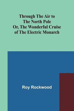 Through the Air to the North Pole Or, The Wonderful Cruise of the Electric Monarch - Rockwood, Roy