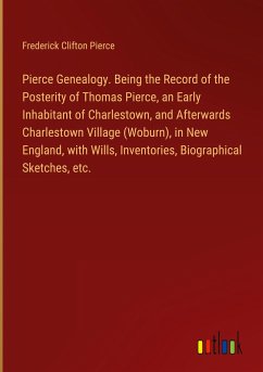 Pierce Genealogy. Being the Record of the Posterity of Thomas Pierce, an Early Inhabitant of Charlestown, and Afterwards Charlestown Village (Woburn), in New England, with Wills, Inventories, Biographical Sketches, etc. - Pierce, Frederick Clifton
