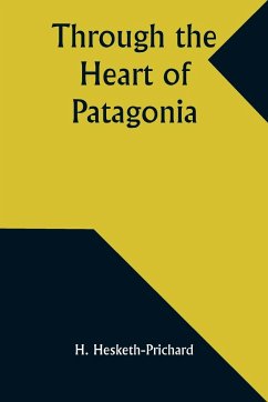Through the Heart of Patagonia - Hesketh-Prichard, H.