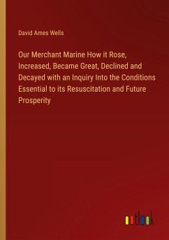 Our Merchant Marine How it Rose, Increased, Became Great, Declined and Decayed with an Inquiry Into the Conditions Essential to its Resuscitation and Future Prosperity