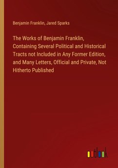 The Works of Benjamin Franklin, Containing Several Political and Historical Tracts not Included in Any Former Edition, and Many Letters, Official and Private, Not Hitherto Published - Franklin, Benjamin; Sparks, Jared