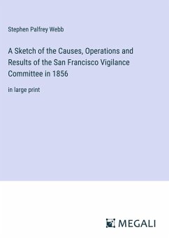 A Sketch of the Causes, Operations and Results of the San Francisco Vigilance Committee in 1856 - Webb, Stephen Palfrey