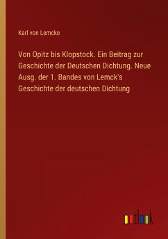 Von Opitz bis Klopstock. Ein Beitrag zur Geschichte der Deutschen Dichtung. Neue Ausg. der 1. Bandes von Lemck's Geschichte der deutschen Dichtung - Lemcke, Karl Von