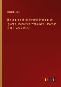 The Solution of the Pyramid Problem. Or, Pyramid Discoveries. With a New Theory as to Their Ancient Use