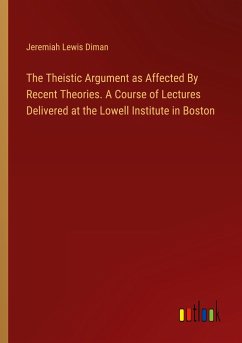 The Theistic Argument as Affected By Recent Theories. A Course of Lectures Delivered at the Lowell Institute in Boston - Diman, Jeremiah Lewis