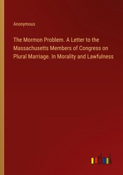 The Mormon Problem. A Letter to the Massachusetts Members of Congress on Plural Marriage. In Morality and Lawfulness - Anonymous