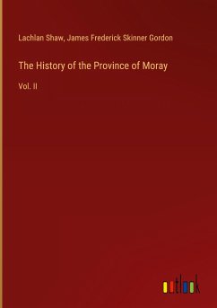 The History of the Province of Moray - Shaw, Lachlan; Gordon, James Frederick Skinner