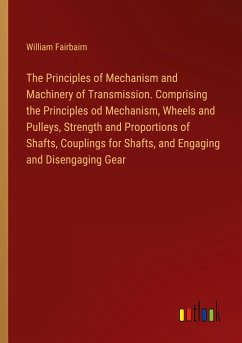 The Principles of Mechanism and Machinery of Transmission. Comprising the Principles od Mechanism, Wheels and Pulleys, Strength and Proportions of Shafts, Couplings for Shafts, and Engaging and Disengaging Gear