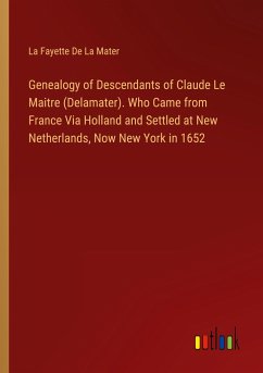 Genealogy of Descendants of Claude Le Maitre (Delamater). Who Came from France Via Holland and Settled at New Netherlands, Now New York in 1652 - La Fayette de La Mater