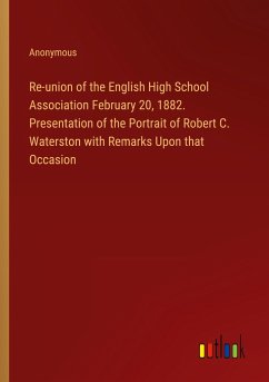 Re-union of the English High School Association February 20, 1882. Presentation of the Portrait of Robert C. Waterston with Remarks Upon that Occasion - Anonymous