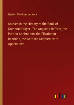 Studies in the History of the Book of Common Prayer. The Anglican Reform, the Puritan Anobations, the Elizabthan Reaction, the Caroline Settelent with Appendices - Luckock, Herbert Mortimer