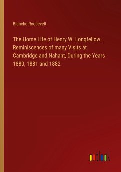 The Home Life of Henry W. Longfellow. Reminiscences of many Visits at Cambridge and Nahant, During the Years 1880, 1881 and 1882 - Roosevelt, Blanche