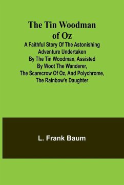 The Tin Woodman of Oz A Faithful Story of the Astonishing Adventure Undertaken by the Tin Woodman, Assisted by Woot the Wanderer, the Scarecrow of Oz, and Polychrome, the Rainbow's Daughter - Baum, L. Frank