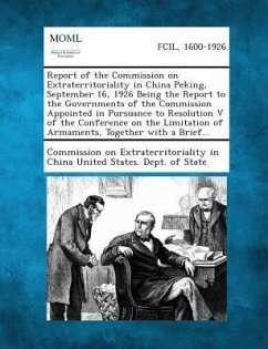 Report of the Commission on Extraterritoriality in China Peking, September 16, 1926 Being the Report to the Governments of the Commission Appointed in Pursuance to Resolution V of the Conference on the Limitation of Armaments, Together with a Brief...