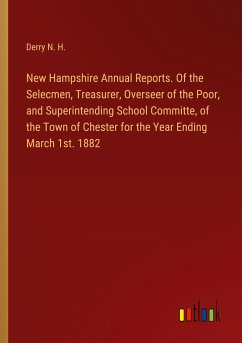 New Hampshire Annual Reports. Of the Selecmen, Treasurer, Overseer of the Poor, and Superintending School Committe, of the Town of Chester for the Year Ending March 1st. 1882