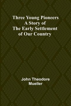 Three Young Pioneers A Story of the Early Settlement of Our Country - Mueller, John Theodore