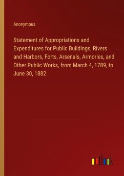 Statement of Appropriations and Expenditures for Public Buildings, Rivers and Harbors, Forts, Arsenals, Armories, and Other Public Works, from March 4, 1789, to June 30, 1882 - Anonymous