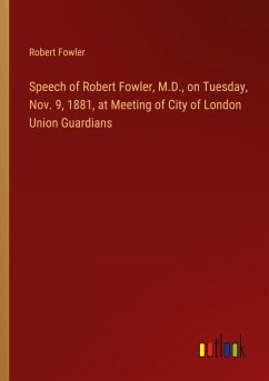 Speech of Robert Fowler, M.D., on Tuesday, Nov. 9, 1881, at Meeting of City of London Union Guardians