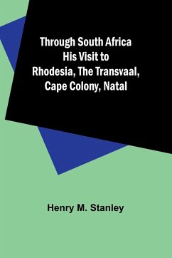 Through South Africa His Visit to Rhodesia, the Transvaal, Cape Colony, Natal - Stanley, Henry M.