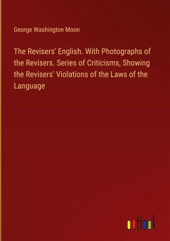 The Revisers' English. With Photographs of the Revisers. Series of Criticisms, Showing the Revisers' Violations of the Laws of the Language