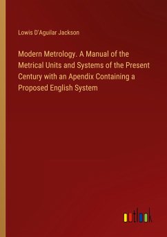 Modern Metrology. A Manual of the Metrical Units and Systems of the Present Century with an Apendix Containing a Proposed English System