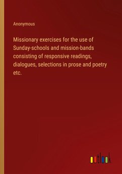 Missionary exercises for the use of Sunday-schools and mission-bands consisting of responsive readings, dialogues, selections in prose and poetry etc.