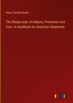 The Sheep-scab. Its Nature, Prevention and Cure. A Handbook for American Shepherds - Brown, Henry Temple
