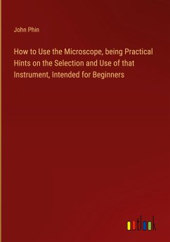 How to Use the Microscope, being Practical Hints on the Selection and Use of that Instrument, Intended for Beginners