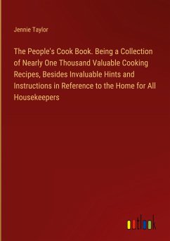 The People's Cook Book. Being a Collection of Nearly One Thousand Valuable Cooking Recipes, Besides Invaluable Hints and Instructions in Reference to the Home for All Housekeepers - Taylor, Jennie