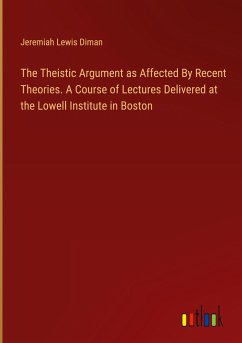 The Theistic Argument as Affected By Recent Theories. A Course of Lectures Delivered at the Lowell Institute in Boston - Diman, Jeremiah Lewis