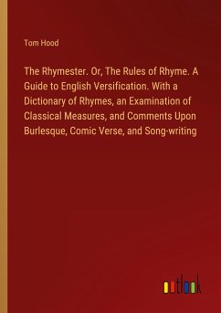 The Rhymester. Or, The Rules of Rhyme. A Guide to English Versification. With a Dictionary of Rhymes, an Examination of Classical Measures, and Comments Upon Burlesque, Comic Verse, and Song-writing - Hood, Tom