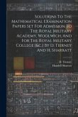 Solutions To The Mathematical Examination Papers Set For Admission To The Royal Military Academy, Woolwich, And For The Royal Military College [&c.] By D. Tierney And H. Sharratt