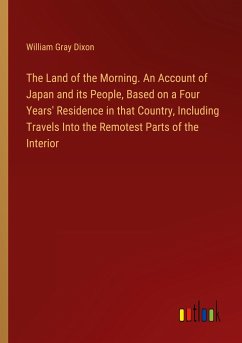 The Land of the Morning. An Account of Japan and its People, Based on a Four Years' Residence in that Country, Including Travels Into the Remotest Parts of the Interior - Dixon, William Gray
