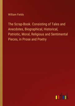 The Scrap-Book. Consisting of Tales and Anecdotes, Biographical, Historical, Patriotic, Moral, Religious and Sentimental Pieces, in Prose and Poetry