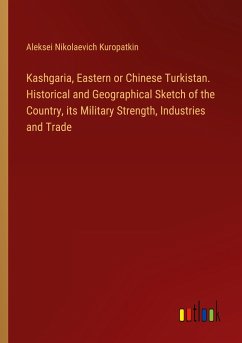 Kashgaria, Eastern or Chinese Turkistan. Historical and Geographical Sketch of the Country, its Military Strength, Industries and Trade