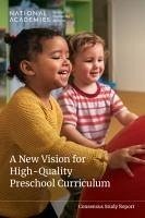 A New Vision for High-Quality Preschool Curriculum - National Academies of Sciences Engineering and Medicine; Division of Behavioral and Social Sciences and Education; Board On Children Youth And Families; Committee on a New Vision for High Quality Pre-K Curriculum