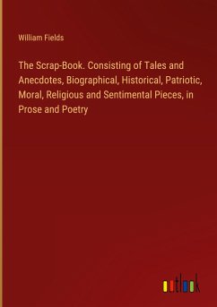 The Scrap-Book. Consisting of Tales and Anecdotes, Biographical, Historical, Patriotic, Moral, Religious and Sentimental Pieces, in Prose and Poetry