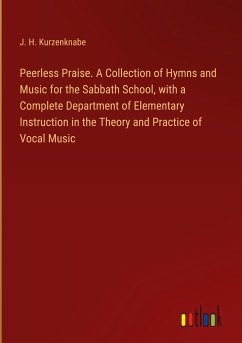 Peerless Praise. A Collection of Hymns and Music for the Sabbath School, with a Complete Department of Elementary Instruction in the Theory and Practice of Vocal Music - Kurzenknabe, J. H.