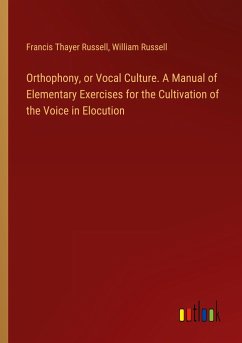 Orthophony, or Vocal Culture. A Manual of Elementary Exercises for the Cultivation of the Voice in Elocution - Russell, Francis Thayer; Russell, William