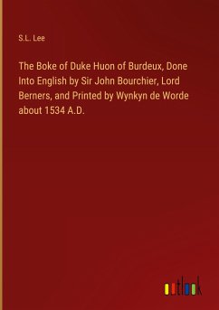 The Boke of Duke Huon of Burdeux, Done Into English by Sir John Bourchier, Lord Berners, and Printed by Wynkyn de Worde about 1534 A.D. - Lee, S. L.