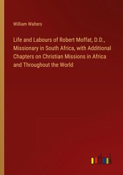 Life and Labours of Robert Moffat, D.D., Missionary in South Africa, with Additional Chapters on Christian Missions in Africa and Throughout the World - Walters, William