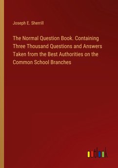 The Normal Question Book. Containing Three Thousand Questions and Answers Taken from the Best Authorities on the Common School Branches - Sherrill, Joseph E.