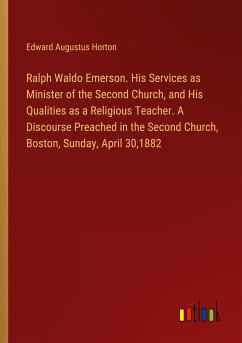 Ralph Waldo Emerson. His Services as Minister of the Second Church, and His Qualities as a Religious Teacher. A Discourse Preached in the Second Church, Boston, Sunday, April 30,1882